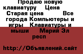 “Продаю новую клавиатуру“ › Цена ­ 500 › Старая цена ­ 750 - Все города Компьютеры и игры » Клавиатуры и мыши   . Марий Эл респ.